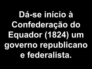 Dá-se início à 
Confederação do 
Equador (1824) um 
governo republicano 
e federalista. 
 