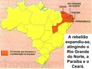 A rebelião 
expandiu-se, 
atingindo o 
Rio Grande 
do Norte, a 
Paraíba e o 
Ceará. 
 