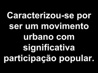 Caracterizou-se por 
ser um movimento 
urbano com 
significativa 
participação popular. 
 