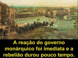 A reação do governo 
monárquico foi imediata e a 
rebelião durou pouco tempo. 
 
