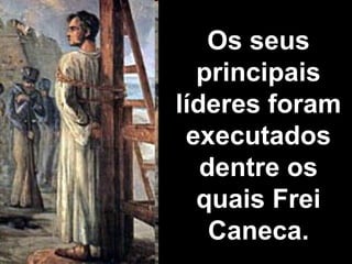 Os seus 
principais 
líderes foram 
executados 
dentre os 
quais Frei 
Caneca. 
 