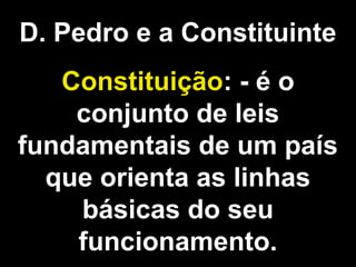 D. Pedro e a Constituinte 
Constituição: - é o 
conjunto de leis 
fundamentais de um país 
que orienta as linhas 
básicas do seu 
funcionamento. 
 