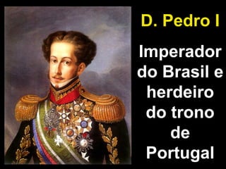 D. Pedro I 
Imperador 
do Brasil e 
herdeiro 
do trono 
de 
Portugal 
 