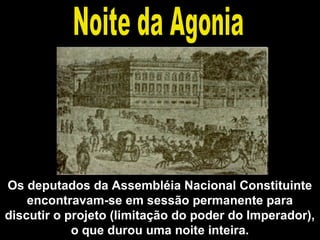 Os deputados da Assembléia Nacional Constituinte 
encontravam-se em sessão permanente para 
discutir o projeto (limitação do poder do Imperador), 
o que durou uma noite inteira. 
 