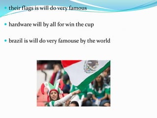  their flags is will do very famous
 hardware will by all for win the cup
 brazil is will do very famouse by the world
 
