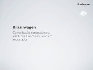 Brasilwagen




Brasilwagen
Comunicação concessionária
Vila Nova Conceição: Foco em
importados
 