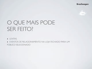 Brasilwagen




O QUE MAIS PODE
SER FEITO?
‣ LEVITAS
‣ EVENTOS DE RELACIONAMENTO NA LOJA FECHADO PARA UM
PÚBLICO SELECIONADO
 