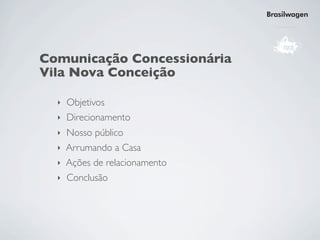 Brasilwagen




Comunicação Concessionária
Vila Nova Conceição

  ‣ Objetivos
  ‣ Direcionamento
  ‣ Nosso público
  ‣ Arrumando a Casa
  ‣ Ações de relacionamento
  ‣ Conclusão
 
