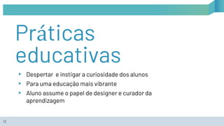 Práticas
educativas
▸ Despertar e instigar a curiosidade dos alunos
▸ Para uma educação mais vibrante
▸ Aluno assume o papel de designer e curador da
aprendizagem
13
 