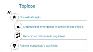 “
2
Tópicos
Contextualização
Metodologias emergentes e competências digitais
Recursos e ferramentas cognitivas
Práticas educativas e avaliação
 