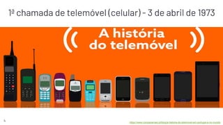4 https://www.comparamais.pt/blog/a-historia-do-telemovel-em-portugal-e-no-mundo
1ª chamada de telemóvel (celular) - 3 de abril de 1973
 