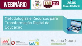 Metodologias e Recursos para
Transformação Digital da
Educação
Adelina Moura
adelina8@gmail.com
 