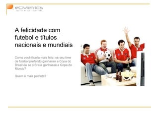 A felicidade com futebol e títulos nacionais e mundiais Como você ficaria mais feliz: se seu time de futebol preferido ganhasse a Copa do Brasil ou se o Brasil ganhasse a Copa do Mundo? Quem é mais patriota? 