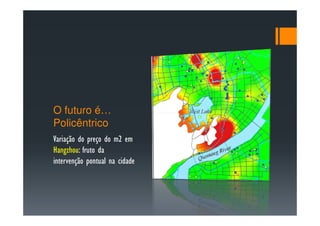 O futuro é…
Policêntrico
Variação do preço do m2 em
Hangzhou: fruto da
intervenção pontual na cidade
 