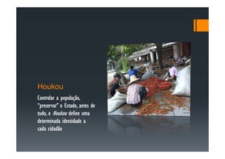 Houkou
Controlar a população,,
            população
“preservar” o Estado, antes de
 preservar”
tudo, o Houkou define uma
tudo,
determinada identidade a
cada cidadão
 
