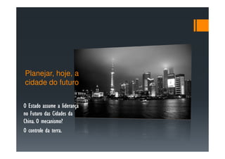 Planejar, hoje, a
cidade do futuro


O Estado assume a liderança
no Futuro das Cidades da
         mecanismo?
China. O mecanismo?
O controle da terra.
 
