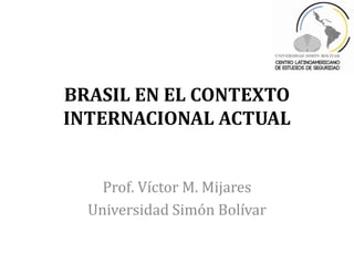 BRASIL EN EL CONTEXTO
INTERNACIONAL ACTUAL


    Prof. Víctor M. Mijares
  Universidad Simón Bolívar
 