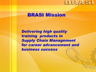 BRASI Mission Delivering high quality  training  products in  Supply Chain Management for career advancement and  business success 