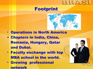 Operations in North America Chapters in India, China, Romania, Hungary, Qatar and Dubai.  Faculty exchange with top MBA school in the world. Growing  professional network  Footprint 