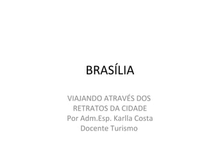 BRASÍLIA
VIAJANDO ATRAVÉS DOS
RETRATOS DA CIDADE
Por Adm.Esp. Karlla Costa
Docente Turismo
 
