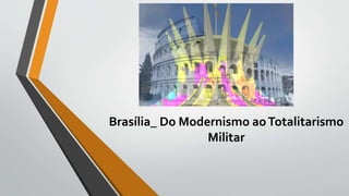 Brasília_ Do Modernismo aoTotalitarismo
Militar
 
