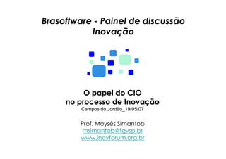 Brasoftware - Painel de discussão
           Inovação




          O papel do CIO
     no processo de Inovação
         Campos do Jordão_19/05/07


        Prof. Moysés Simantob
         msimantob@fgvsp.br
        www.inovforum.org.br
 