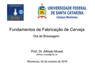 Fundamentos de Fabricação de Cerveja
Dia de Brassagem
Prof. Dr. Alfredo Muxel
alfredo.muxel@ufsc.br
Blumenau, 03 de outubro de 2016
 