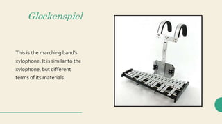 Glockenspiel
This is the marching band’s
xylophone. It is similar to the
xylophone, but different
terms of its materials.
 