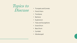 Topics to
Discuss
• Trumpets and Cornets
• French Horn
• Trombone
• Baritone
• Euphonium
• Tuba and Sousaphone
• Snare Drum
• Bass Drum
• Cymbals
• Glockenspiel
 