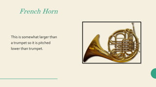 French Horn
This is somewhat larger than
a trumpet so it is pitched
lower than trumpet.
 