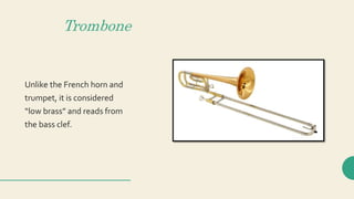 Trombone
Unlike the French horn and
trumpet, it is considered
“low brass” and reads from
the bass clef.
 