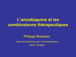 L’amodiaquine et les
combinaisons thérapeutiques

           Philippe Brasseur
   Institut de Recherche pour le Développement,
                 Dakar, Sénégal
 