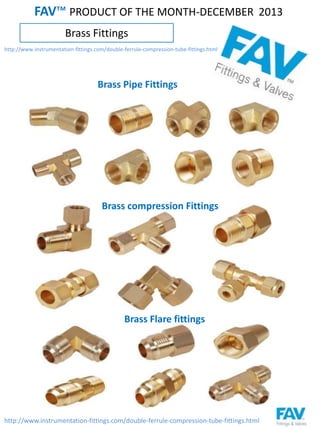 Brass Fittings
FAV™ PRODUCT OF THE MONTH-DECEMBER 2013
http://www.instrumentation-fittings.com/double-ferrule-compression-tube-fittings.html
http://www.instrumentation-fittings.com/double-ferrule-compression-tube-fittings.html
Brass Pipe Fittings
Brass compression Fittings
Brass Flare fittings
 
