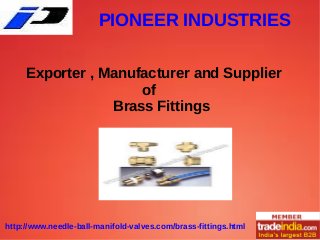PIONEER INDUSTRIES
http://www.needle-ball-manifold-valves.com/brass-fittings.html
Exporter , Manufacturer and Supplier
of
Brass Fittings
 