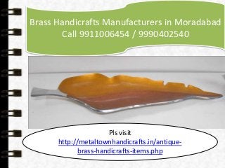 Brass Handicrafts Manufacturers in Moradabad 
Call 9911006454 / 9990402540 
Pls visit 
http://metaltownhandicrafts.in/antique-brass- 
handicrafts-items.php 
 