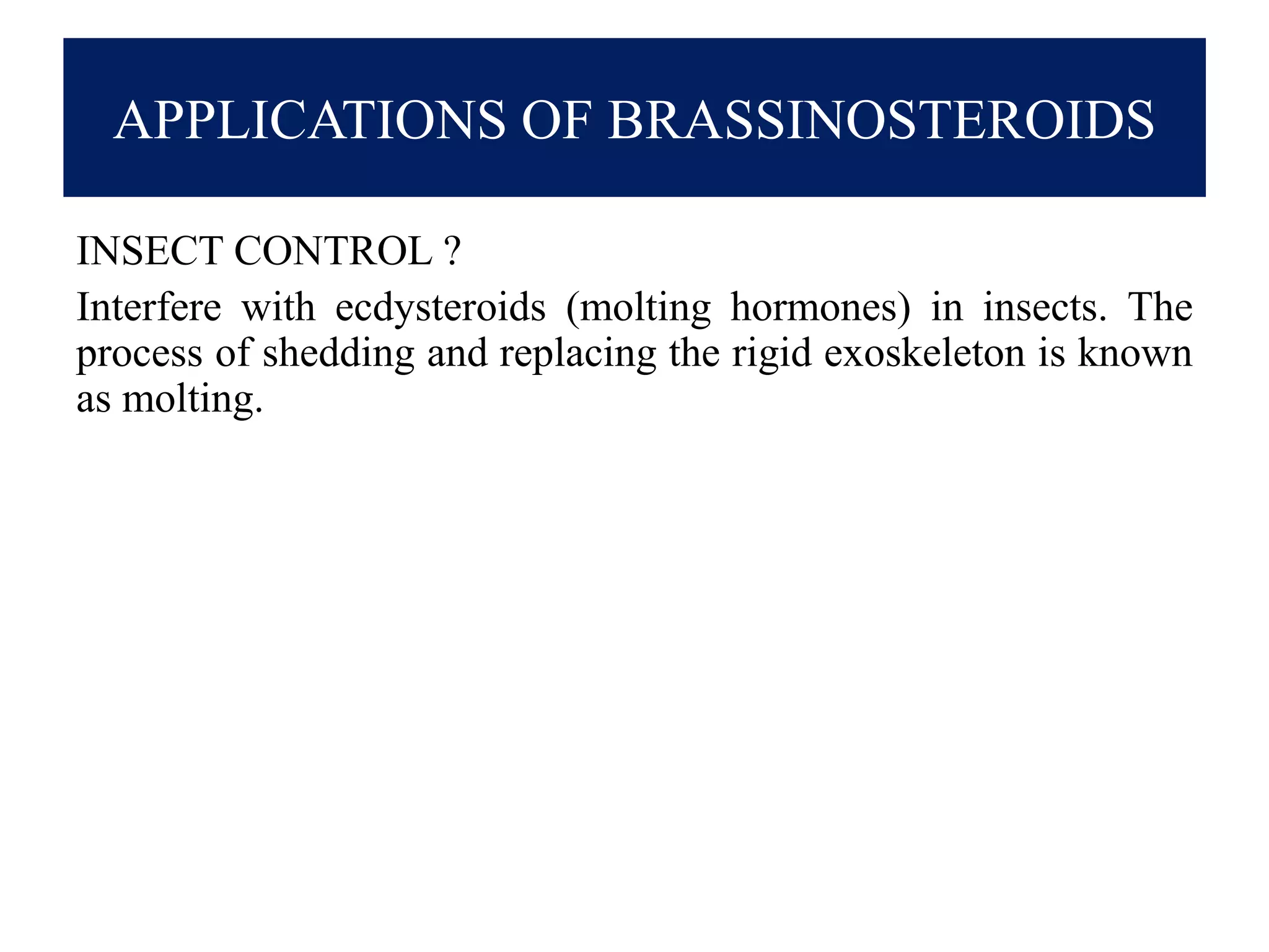 APPLICATIONS OF BRASSINOSTEROIDS
INSECT CONTROL ?
Interfere with ecdysteroids (molting hormones) in insects. The
process of shedding and replacing the rigid exoskeleton is known
as molting.
 