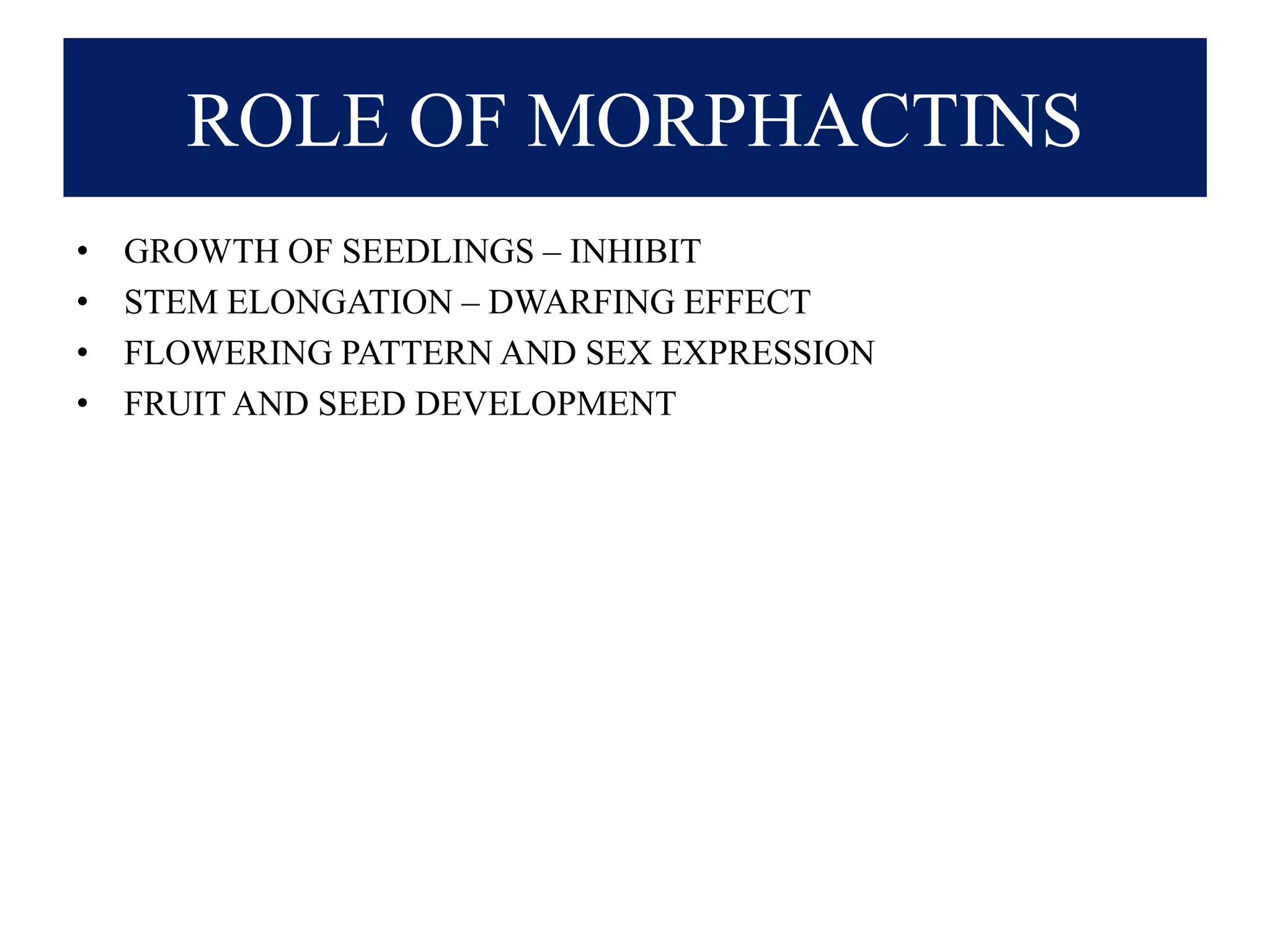 ROLE OF MORPHACTINS
• GROWTH OF SEEDLINGS – INHIBIT
• STEM ELONGATION – DWARFING EFFECT
• FLOWERING PATTERN AND SEX EXPRESSION
• FRUIT AND SEED DEVELOPMENT
 