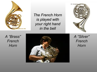 A “Brass”A “Brass”
FrenchFrench
HornHorn
A “Silver”A “Silver”
FrenchFrench
HornHorn
The French HornThe French Horn
is played withis played with
your right handyour right hand
in the bellin the bell
 