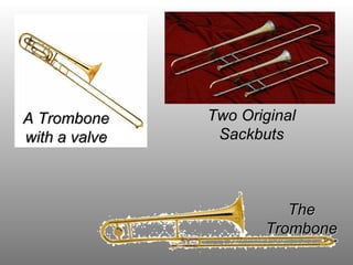 TheThe
TromboneTrombone
A TromboneA Trombone
with a valvewith a valve
Two OriginalTwo Original
SackbutsSackbuts
 
