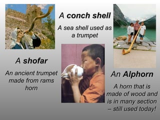 AA shofarshofar
An ancient trumpetAn ancient trumpet
made from ramsmade from rams
hornhorn
AA conch shellconch shell
A sea shell used asA sea shell used as
a trumpeta trumpet
AnAn AlphornAlphorn
A horn that isA horn that is
made of wood andmade of wood and
is in many sectionis in many section
– still used today!– still used today!
 