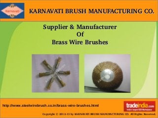 KARNAVATI BRUSH MANUFACTURING CO.KARNAVATI BRUSH MANUFACTURING CO.
Copyright © 2012­13 by KARNAVATI BRUSH MANUFACTURING CO. All Rights Reserved.
Supplier & ManufacturerSupplier & Manufacturer
OfOf
Brass Wire BrushesBrass Wire Brushes
http://www.steelwirebrush.co.in/brass-wire-brushes.html
 