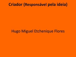Criador (Responsável pela ideia) 
Hugo Miguel Etchenique Flores 
 