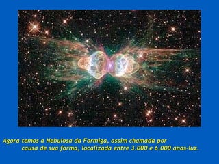 Agora temos a Nebulosa da Formiga, assim chamada por  causa de sua forma, localizada entre 3.000 e 6.000 anos-luz. 