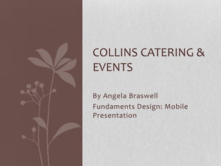 By Angela Braswell
Fundaments Design: Mobile
Presentation
COLLINS CATERING &
EVENTS
 