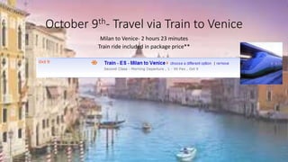 October 9th- Travel via Train to Venice
Milan to Venice- 2 hours 23 minutes
Train ride included in package price**
 
