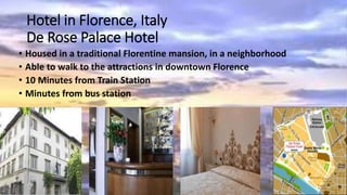 Hotel in Florence, Italy
De Rose Palace Hotel
• Housed in a traditional Florentine mansion, in a neighborhood
• Able to walk to the attractions in downtown Florence
• 10 Minutes from Train Station
• Minutes from bus station
 