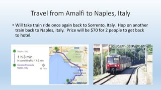 Travel from Amalfi to Naples, Italy
• Will take train ride once again back to Sorrento, Italy. Hop on another
train back to Naples, Italy. Price will be $70 for 2 people to get back
to hotel.
 