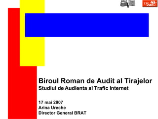 Biroul Roman de Audit al Tirajelor Studiul de Audienta si Trafic Internet 17   mai  200 7 Arina Ureche Director General BRAT 