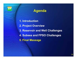 Agenda

1. Introduction
2. Project Overview
3. Reservoir and Well Challenges
4. Subsea and FPSO Challenges
5. Final Message



             30 of 20
                                   30
 