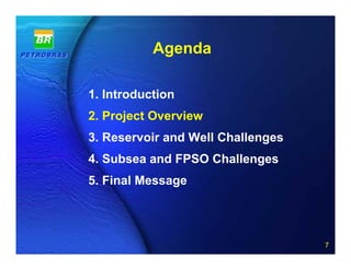 Agenda

1. Introduction
2. Project Overview
3. Reservoir and Well Challenges
4. Subsea and FPSO Challenges
5. Final Message



             7 of 20
                                   7
 